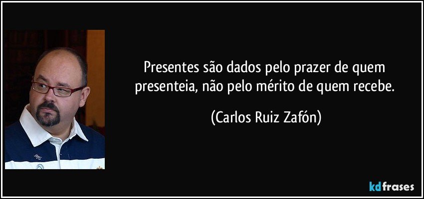 Presentes são dados pelo prazer de quem presenteia, não pelo mérito de quem recebe. (Carlos Ruiz Zafón)