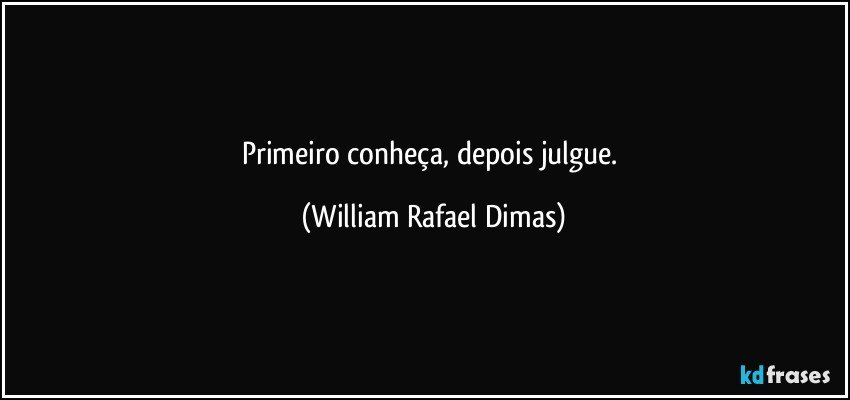 Primeiro conheça, depois julgue. (William Rafael Dimas)