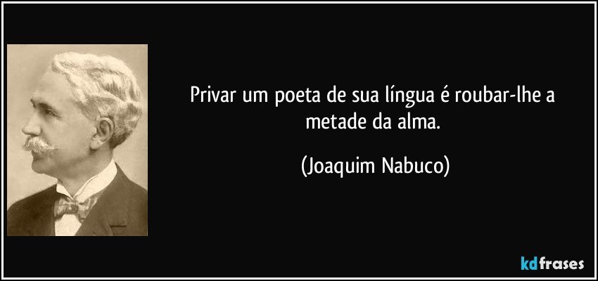 Privar um poeta de sua língua é roubar-lhe a metade da alma. (Joaquim Nabuco)