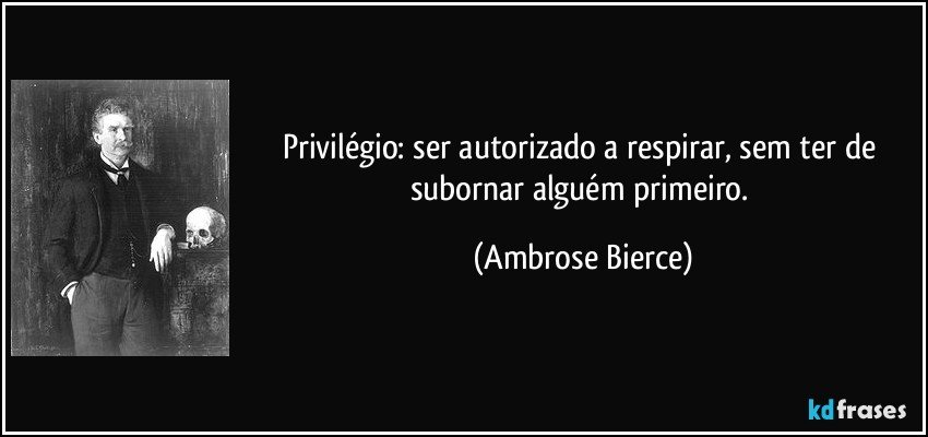 Privilégio: ser autorizado a respirar, sem ter de subornar alguém primeiro. (Ambrose Bierce)