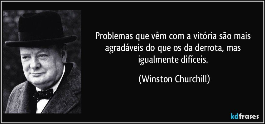 Problemas que vêm com a vitória são mais agradáveis do que os da derrota, mas igualmente difíceis. (Winston Churchill)