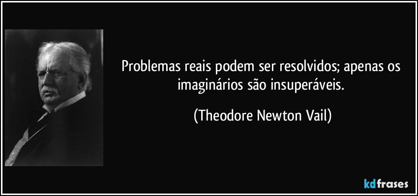 Problemas reais podem ser resolvidos; apenas os imaginários são insuperáveis. (Theodore Newton Vail)