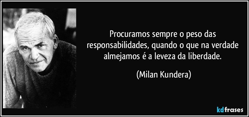 Procuramos sempre o peso das responsabilidades, quando o que na verdade almejamos é a leveza da liberdade. (Milan Kundera)