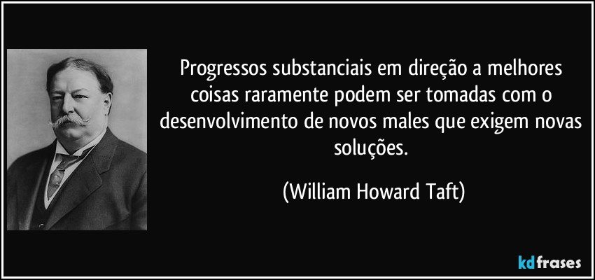 Progressos substanciais em direção a melhores coisas raramente podem ser tomadas com o desenvolvimento de novos males que exigem novas soluções. (William Howard Taft)
