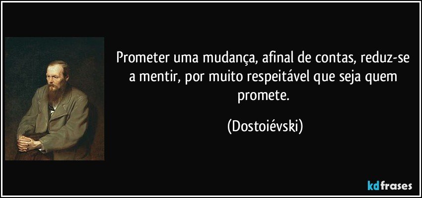 Prometer uma mudança, afinal de contas, reduz-se a mentir, por muito respeitável que seja quem promete. (Dostoiévski)