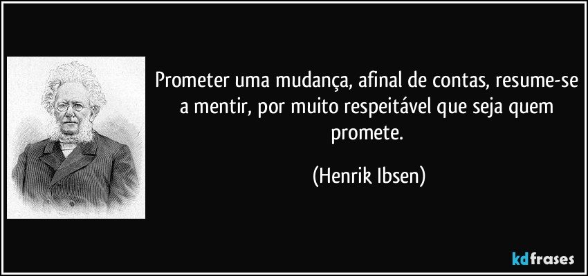 Prometer uma mudança, afinal de contas, resume-se a mentir, por muito respeitável que seja quem promete. (Henrik Ibsen)
