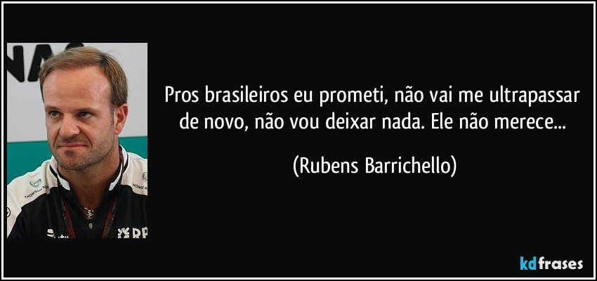 Pros brasileiros eu prometi, não vai me ultrapassar de novo, não vou deixar nada. Ele não merece... (Rubens Barrichello)