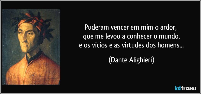 Puderam vencer em mim o ardor, 
 que me levou a conhecer o mundo, 
 e os vícios e as virtudes dos homens... (Dante Alighieri)