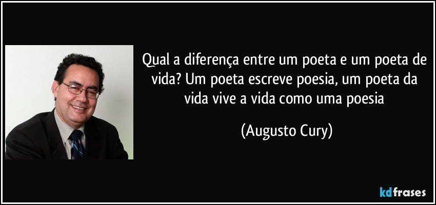 Qual a diferença entre um poeta e um poeta de vida? Um poeta escreve poesia, um poeta da vida vive a vida como uma poesia (Augusto Cury)