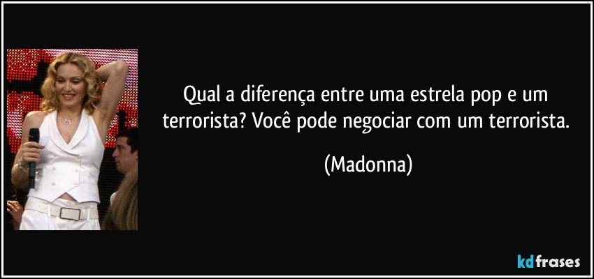 Qual a diferença entre uma estrela pop e um terrorista? Você pode negociar com um terrorista. (Madonna)