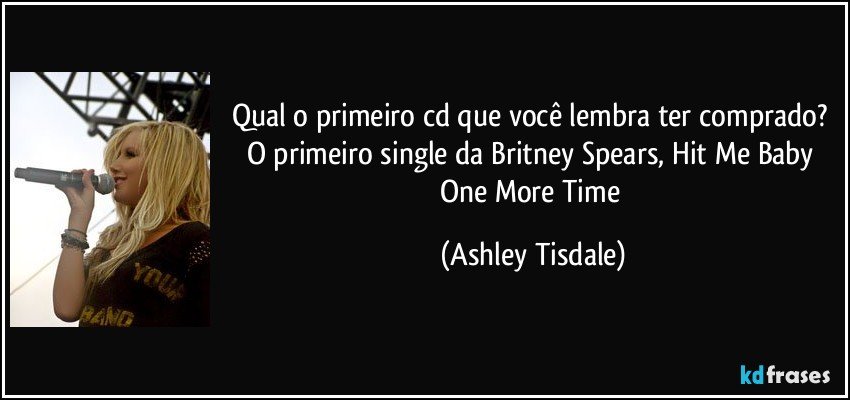 Qual o primeiro cd que você lembra ter comprado? O primeiro single da Britney Spears, Hit Me Baby One More Time (Ashley Tisdale)