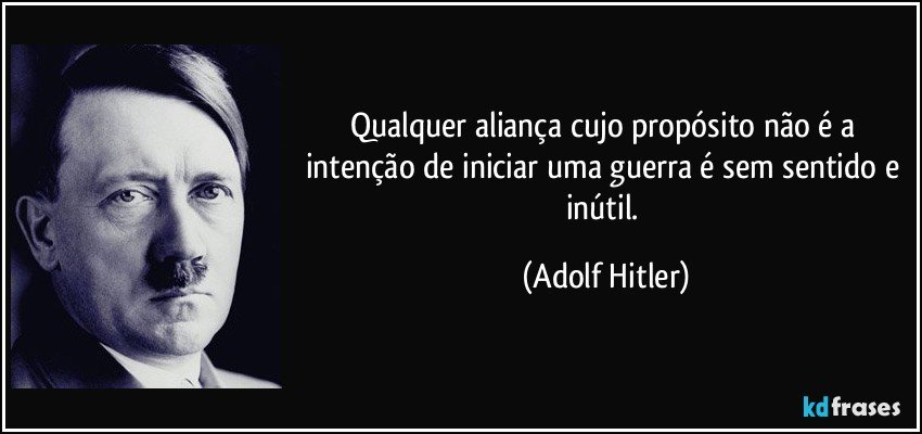 Qualquer aliança cujo propósito não é a intenção de iniciar uma guerra é sem sentido e inútil. (Adolf Hitler)