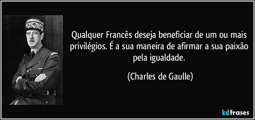 Qualquer Francês deseja beneficiar de um ou mais privilégios. É a sua maneira de afirmar a sua paixão pela igualdade. (Charles de Gaulle)