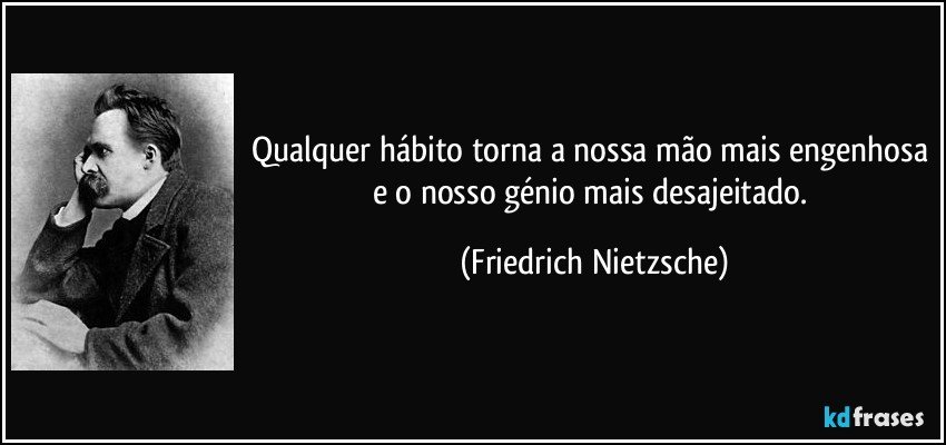 Qualquer hábito torna a nossa mão mais engenhosa e o nosso génio mais desajeitado. (Friedrich Nietzsche)