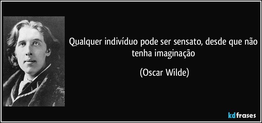 Qualquer indivíduo pode ser sensato, desde que não tenha imaginação (Oscar Wilde)