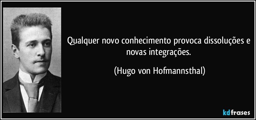 Qualquer novo conhecimento provoca dissoluções e novas integrações. (Hugo von Hofmannsthal)