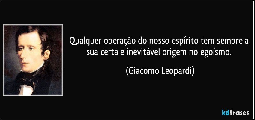 Qualquer operação do nosso espírito tem sempre a sua certa e inevitável origem no egoísmo. (Giacomo Leopardi)