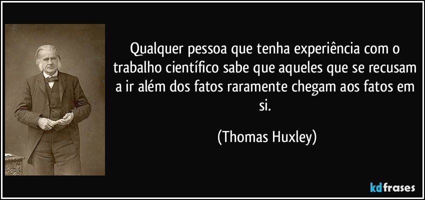 Qualquer pessoa que tenha experiência com o trabalho científico sabe que aqueles que se recusam a ir além dos fatos raramente chegam aos fatos em si. (Thomas Huxley)