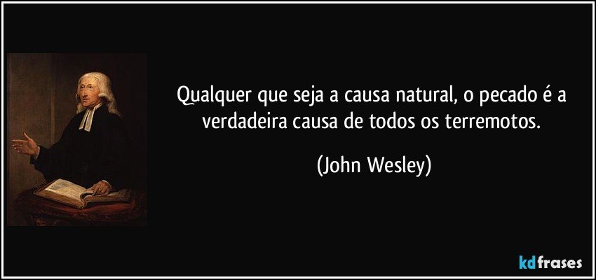Qualquer que seja a causa natural, o pecado é a verdadeira causa de todos os terremotos. (John Wesley)