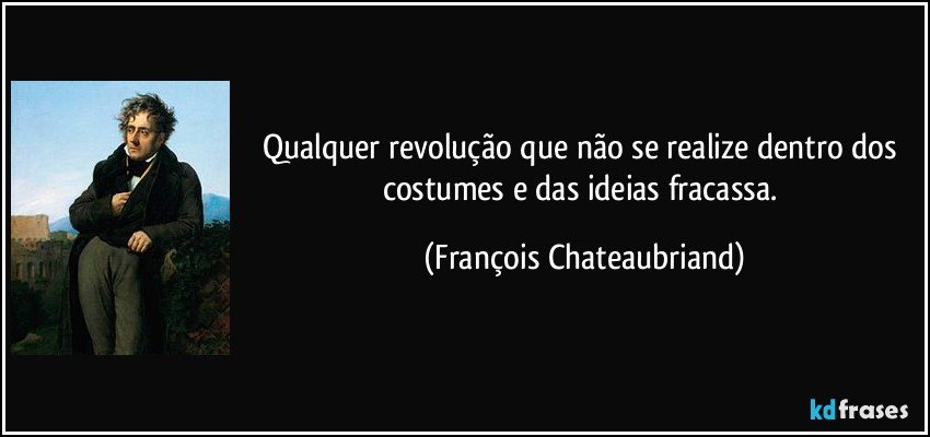 Qualquer revolução que não se realize dentro dos costumes e das ideias fracassa. (François Chateaubriand)