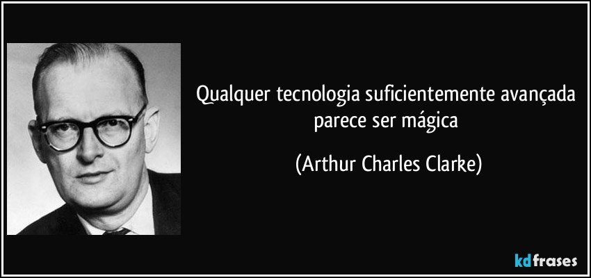 Qualquer tecnologia suficientemente avançada parece ser mágica (Arthur Charles Clarke)