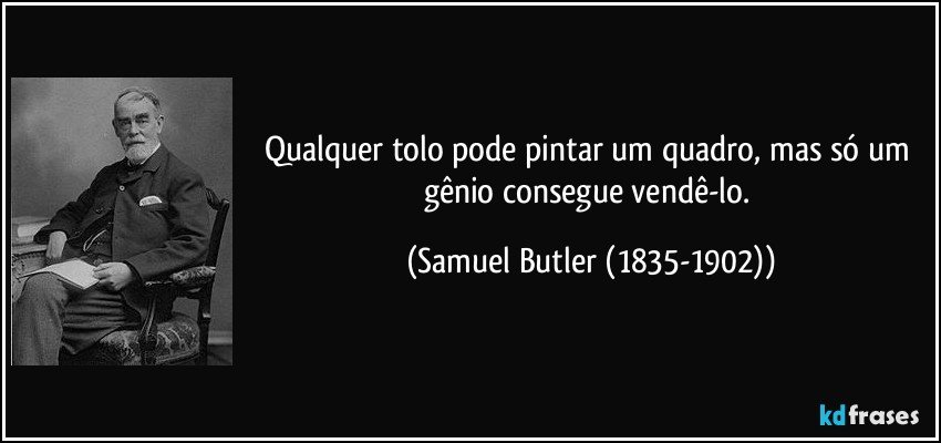 Qualquer tolo pode pintar um quadro, mas só um gênio consegue vendê-lo. (Samuel Butler (1835-1902))