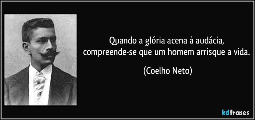 Quando a glória acena à audácia, compreende-se que um homem arrisque a vida. (Coelho Neto)