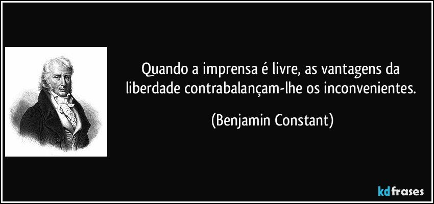 Quando a imprensa é livre, as vantagens da liberdade contrabalançam-lhe os inconvenientes. (Benjamin Constant)