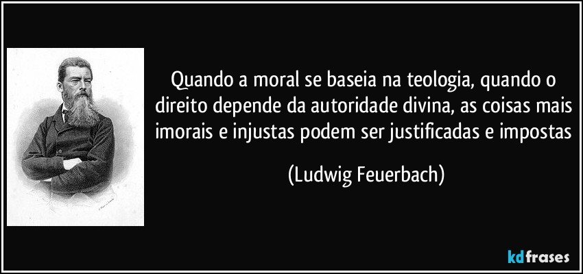 Quando a moral se baseia na teologia, quando o direito depende da autoridade divina, as coisas mais imorais e injustas podem ser justificadas e impostas (Ludwig Feuerbach)