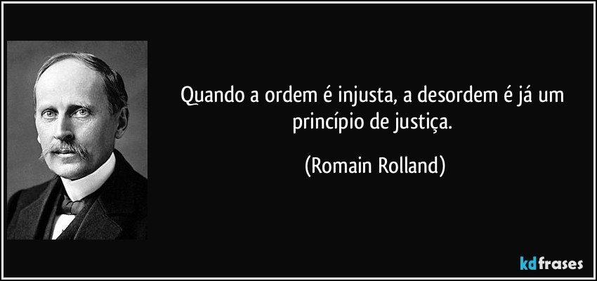 Quando a ordem é injusta, a desordem é já um princípio de justiça. (Romain Rolland)