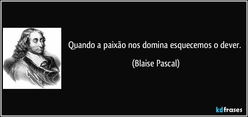 Quando a paixão nos domina esquecemos o dever. (Blaise Pascal)