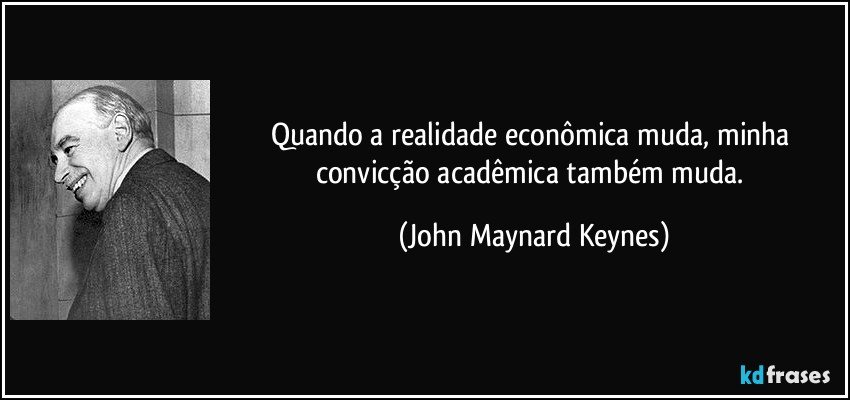 Quando a realidade econômica muda, minha convicção acadêmica também muda. (John Maynard Keynes)
