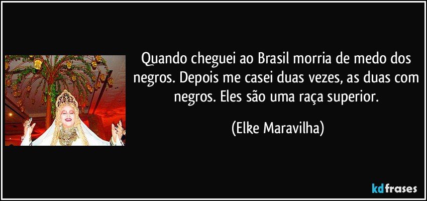 Quando cheguei ao Brasil morria de medo dos negros. Depois me casei duas vezes, as duas com negros. Eles são uma raça superior. (Elke Maravilha)