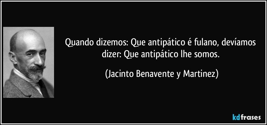 Quando dizemos: Que antipático é fulano, devíamos dizer: Que antipático lhe somos. (Jacinto Benavente y Martinez)