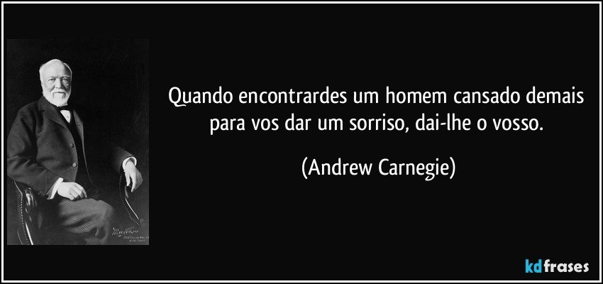 Quando encontrardes um homem cansado demais para vos dar um sorriso, dai-lhe o vosso. (Andrew Carnegie)