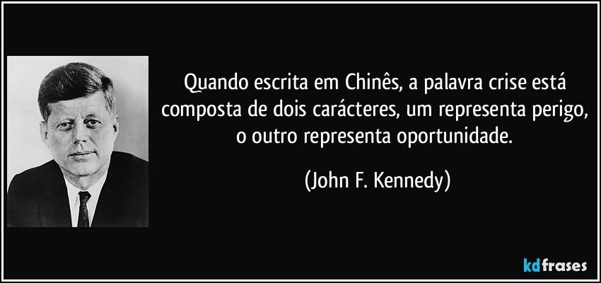 Quando escrita em Chinês, a palavra crise está composta de dois carácteres, um representa perigo, o outro representa oportunidade. (John F. Kennedy)