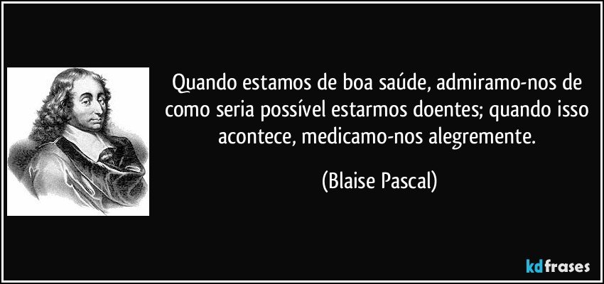 Quando estamos de boa saúde, admiramo-nos de como seria possível estarmos doentes; quando isso acontece, medicamo-nos alegremente. (Blaise Pascal)