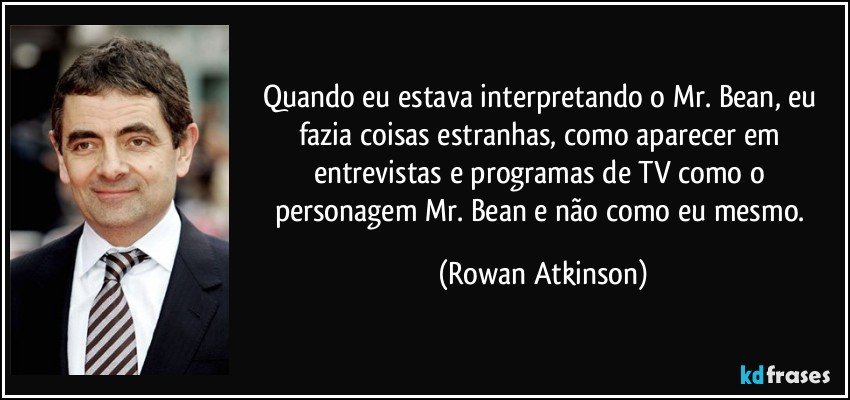 Quando eu estava interpretando o Mr. Bean, eu fazia coisas estranhas, como aparecer em entrevistas e programas de TV como o personagem Mr. Bean e não como eu mesmo. (Rowan Atkinson)