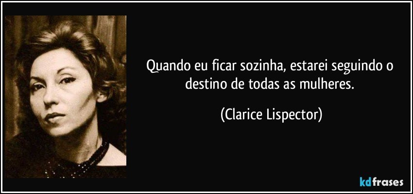 Quando eu ficar sozinha, estarei seguindo o destino de todas as mulheres. (Clarice Lispector)