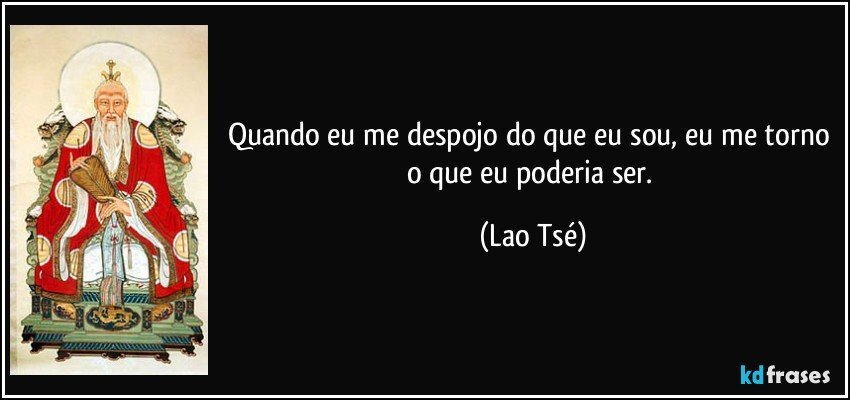 Quando eu me despojo do que eu sou, eu me torno o que eu poderia ser. (Lao Tsé)