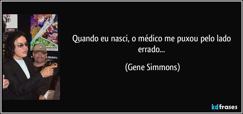 Quando eu nasci, o médico me puxou pelo lado errado... (Gene Simmons)