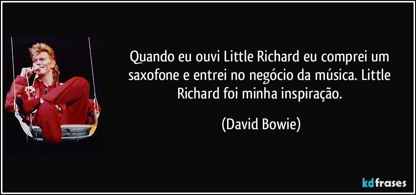 Quando eu ouvi Little Richard eu comprei um saxofone e entrei no negócio da música. Little Richard foi minha inspiração. (David Bowie)