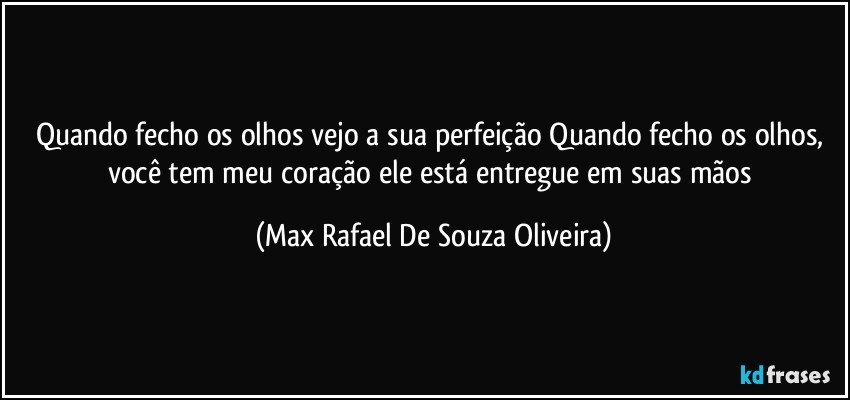 Quando fecho os olhos vejo a sua perfeição Quando fecho os olhos, você tem meu coração ele está entregue em suas mãos (Max Rafael De Souza Oliveira)