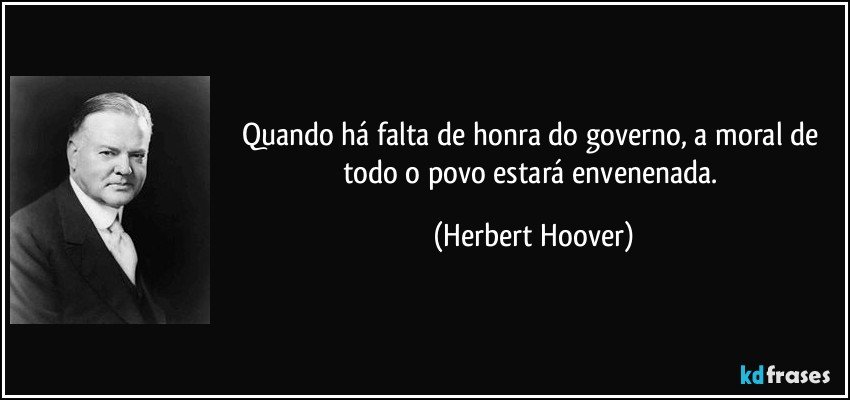 Quando há falta de honra do governo, a moral de todo o povo estará envenenada. (Herbert Hoover)
