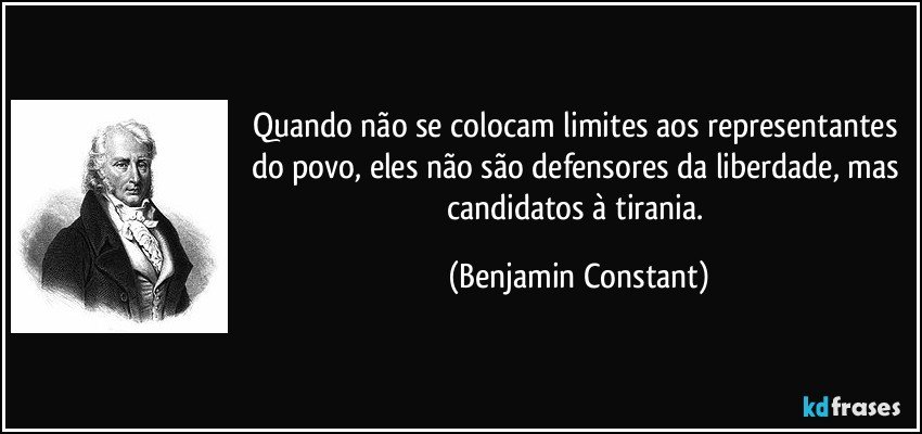 Quando não se colocam limites aos representantes do povo, eles não são defensores da liberdade, mas candidatos à tirania. (Benjamin Constant)