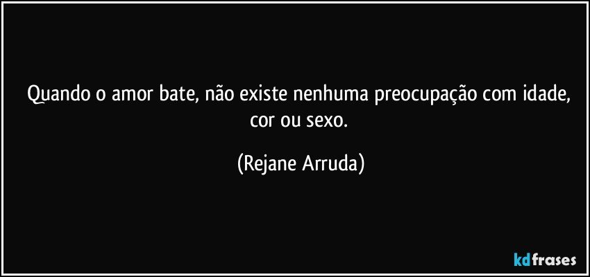 Quando o amor bate, não existe nenhuma preocupação com idade, cor ou sexo. (Rejane Arruda)