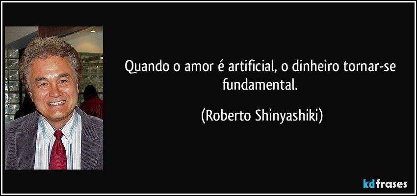 Quando o amor é artificial, o dinheiro tornar-se fundamental. (Roberto Shinyashiki)