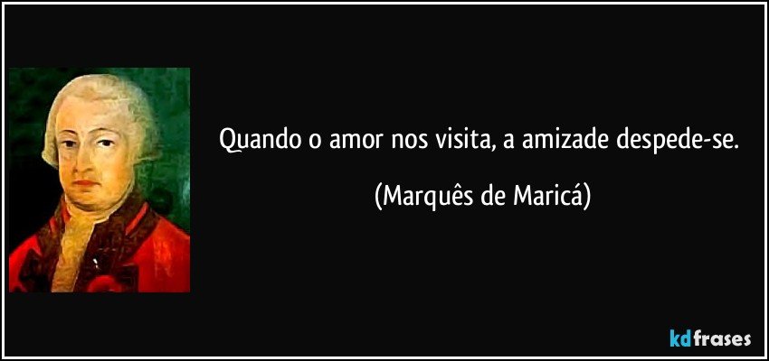 Quando o amor nos visita, a amizade despede-se. (Marquês de Maricá)