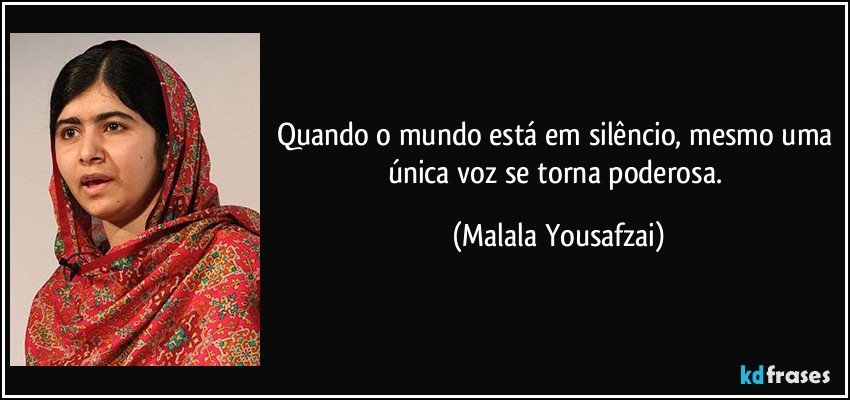 Quando o mundo está em silêncio, mesmo uma única voz se torna poderosa. (Malala Yousafzai)