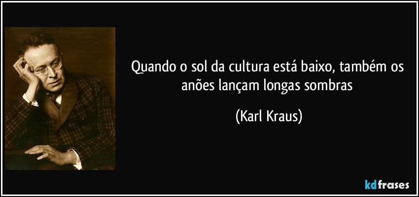 Quando o sol da cultura está baixo, também os anões lançam longas sombras (Karl Kraus)